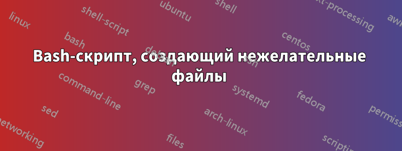 Bash-скрипт, создающий нежелательные файлы