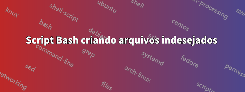 Script Bash criando arquivos indesejados