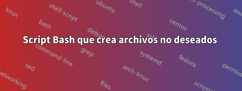 Script Bash que crea archivos no deseados