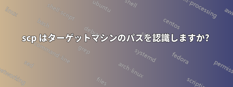 scp はターゲットマシンのパスを認識しますか?