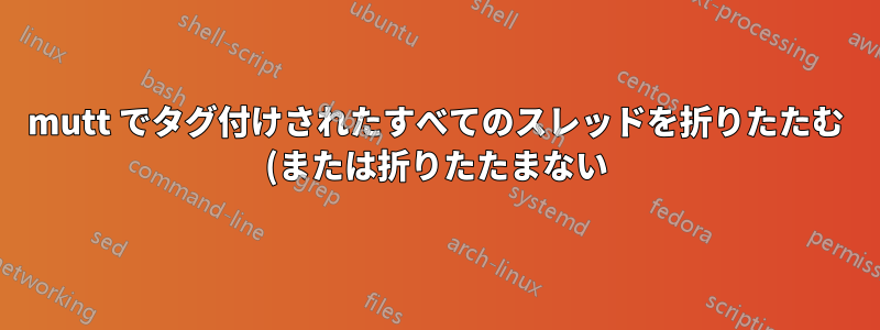 mutt でタグ付けされたすべてのスレッドを折りたたむ (または折りたたまない) ことはできますか?