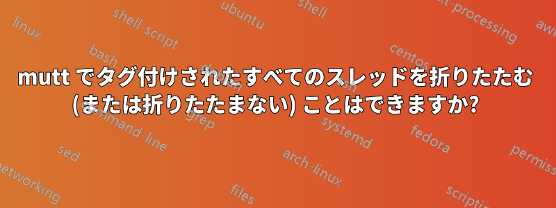 mutt でタグ付けされたすべてのスレッドを折りたたむ (または折りたたまない) ことはできますか?
