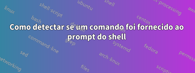 Como detectar se um comando foi fornecido ao prompt do shell