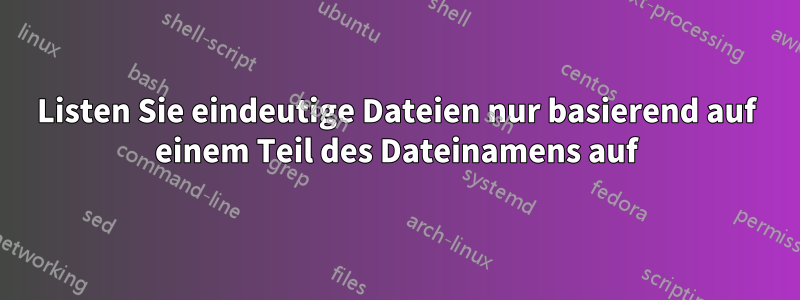 Listen Sie eindeutige Dateien nur basierend auf einem Teil des Dateinamens auf