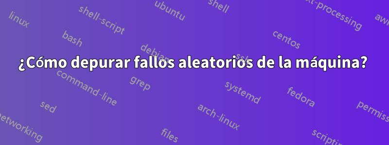 ¿Cómo depurar fallos aleatorios de la máquina?