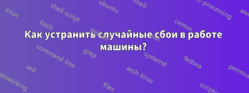 Как устранить случайные сбои в работе машины?