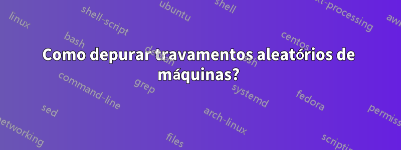 Como depurar travamentos aleatórios de máquinas?