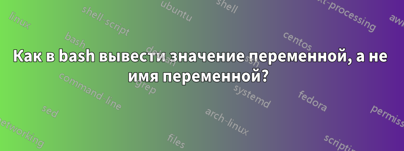 Как в bash вывести значение переменной, а не имя переменной? 