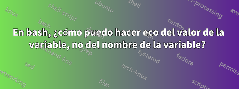 En bash, ¿cómo puedo hacer eco del valor de la variable, no del nombre de la variable? 