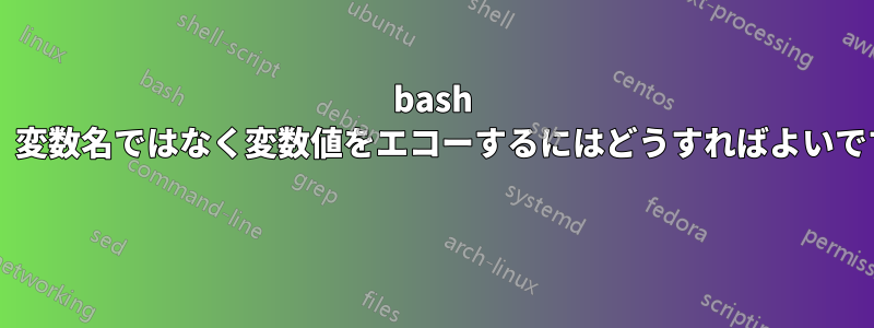 bash では、変数名ではなく変数値をエコーするにはどうすればよいですか? 