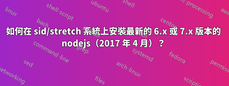 如何在 sid/stretch 系統上安裝最新的 6.x 或 7.x 版本的 nodejs（2017 年 4 月）？