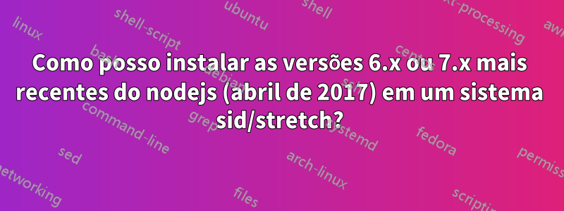 Como posso instalar as versões 6.x ou 7.x mais recentes do nodejs (abril de 2017) em um sistema sid/stretch?