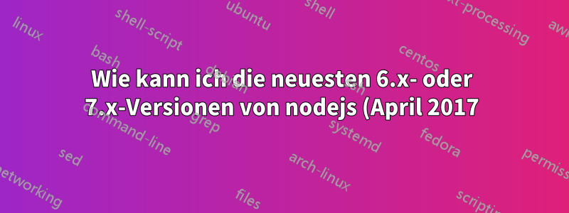 Wie kann ich die neuesten 6.x- oder 7.x-Versionen von nodejs (April 2017) auf einem Sid/Stretch-System installieren?