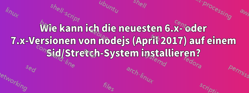 Wie kann ich die neuesten 6.x- oder 7.x-Versionen von nodejs (April 2017) auf einem Sid/Stretch-System installieren?