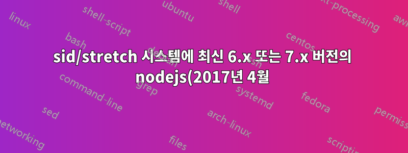sid/stretch 시스템에 최신 6.x 또는 7.x 버전의 nodejs(2017년 4월)를 설치하려면 어떻게 해야 합니까?