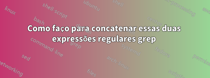 Como faço para concatenar essas duas expressões regulares grep