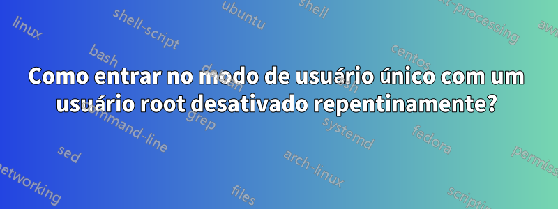 Como entrar no modo de usuário único com um usuário root desativado repentinamente?
