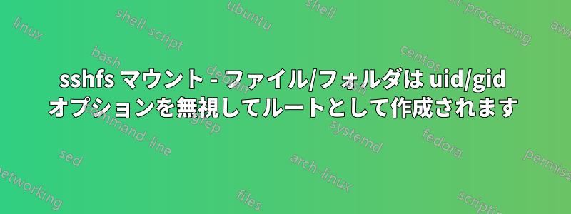 sshfs マウント - ファイル/フォルダは uid/gid オプションを無視してルートとして作成されます