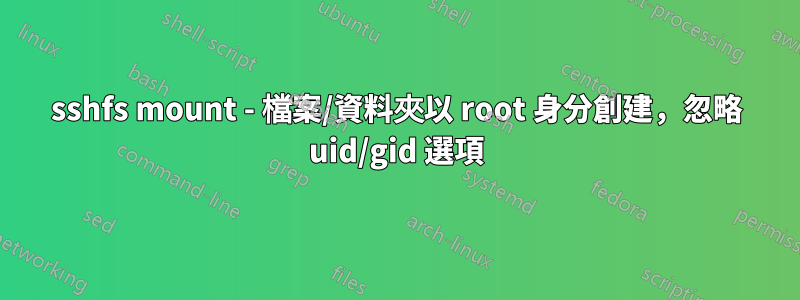 sshfs mount - 檔案/資料夾以 root 身分創建，忽略 uid/gid 選項