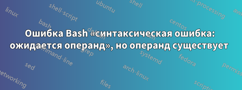 Ошибка Bash «синтаксическая ошибка: ожидается операнд», но операнд существует 