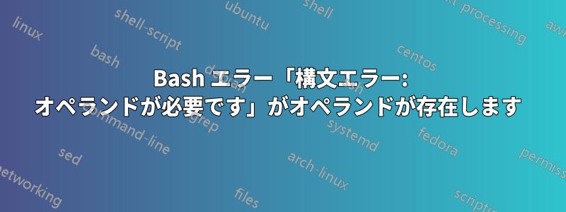 Bash エラー「構文エラー: オペランドが必要です」がオペランドが存在します