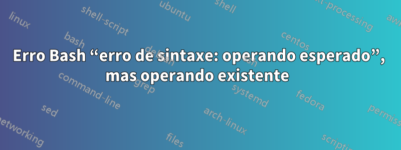 Erro Bash “erro de sintaxe: operando esperado”, mas operando existente 