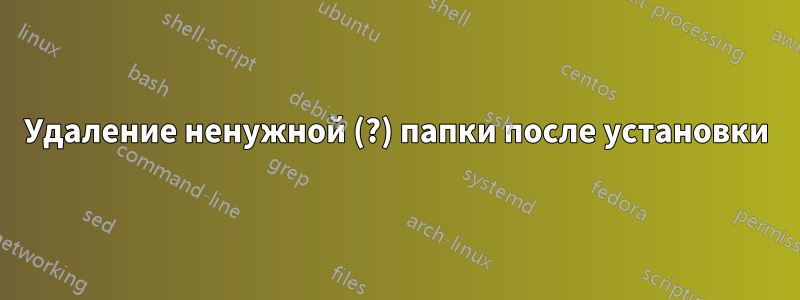 Удаление ненужной (?) папки после установки