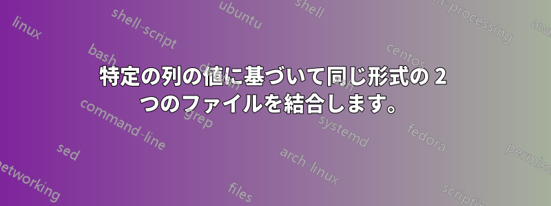 特定の列の値に基づいて同じ形式の 2 つのファイルを結合します。