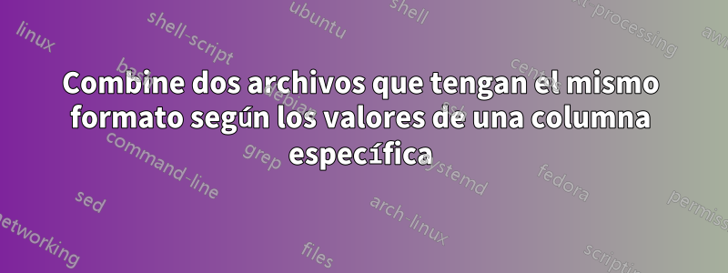 Combine dos archivos que tengan el mismo formato según los valores de una columna específica