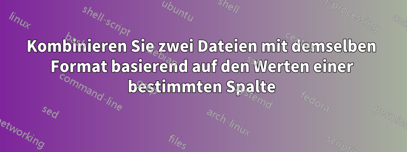 Kombinieren Sie zwei Dateien mit demselben Format basierend auf den Werten einer bestimmten Spalte