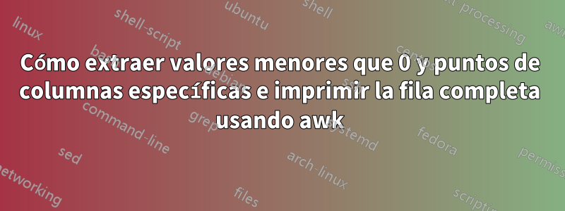 Cómo extraer valores menores que 0 y puntos de columnas específicas e imprimir la fila completa usando awk