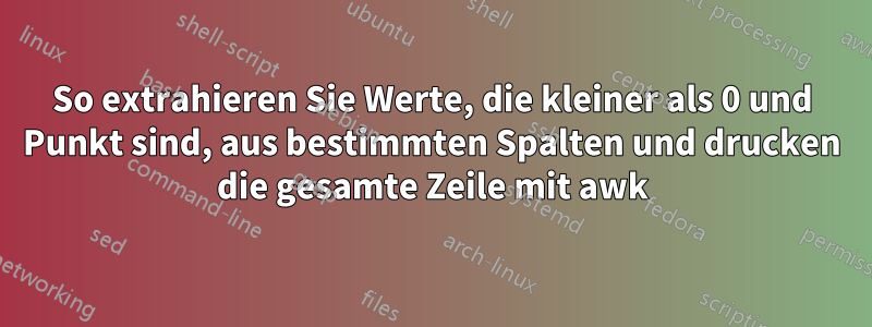 So extrahieren Sie Werte, die kleiner als 0 und Punkt sind, aus bestimmten Spalten und drucken die gesamte Zeile mit awk