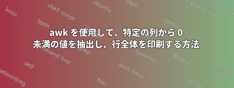 awk を使用して、特定の列から 0 未満の値を抽出し、行全体を印刷する方法
