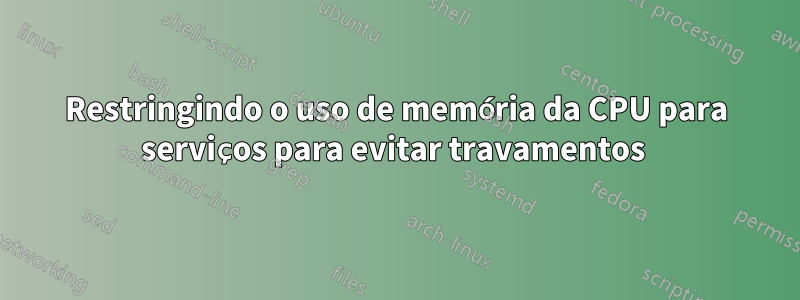 Restringindo o uso de memória da CPU para serviços para evitar travamentos 