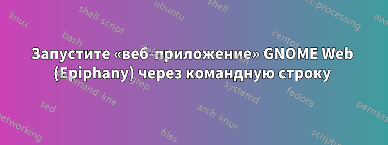 Запустите «веб-приложение» GNOME Web (Epiphany) через командную строку