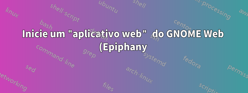Inicie um "aplicativo web" do GNOME Web (Epiphany) via linha de comando