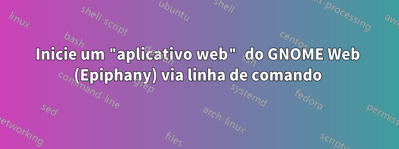 Inicie um "aplicativo web" do GNOME Web (Epiphany) via linha de comando