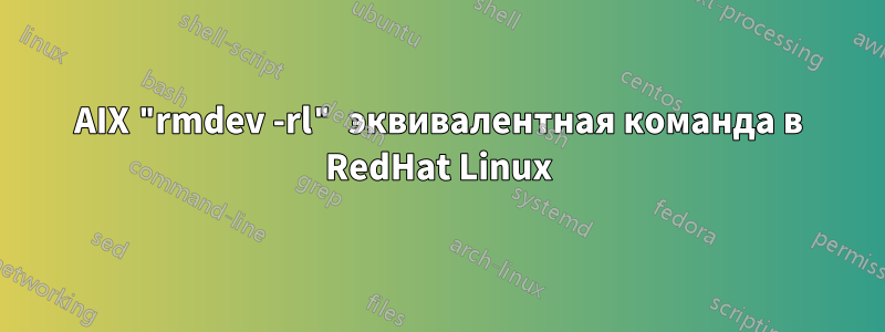 AIX "rmdev -rl" эквивалентная команда в RedHat Linux