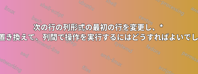 次の行の列形式の最初の行を変更し、* を数字に置き換えて、列間で操作を実行するにはどうすればよいでしょうか。