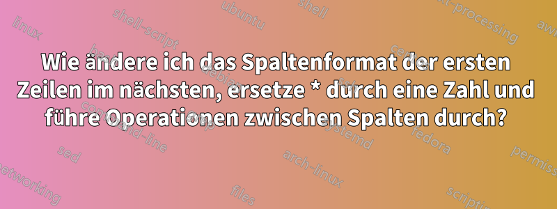 Wie ändere ich das Spaltenformat der ersten Zeilen im nächsten, ersetze * durch eine Zahl und führe Operationen zwischen Spalten durch?