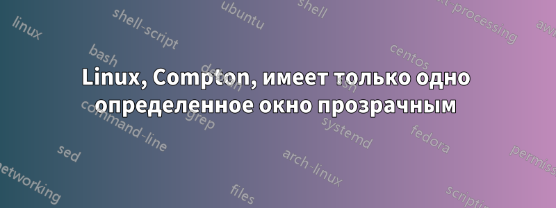 Linux, Compton, имеет только одно определенное окно прозрачным