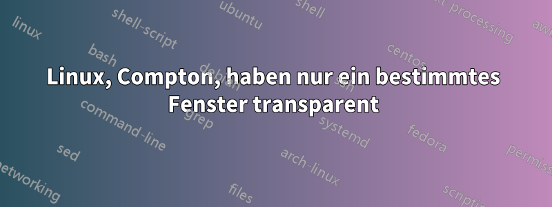 Linux, Compton, haben nur ein bestimmtes Fenster transparent