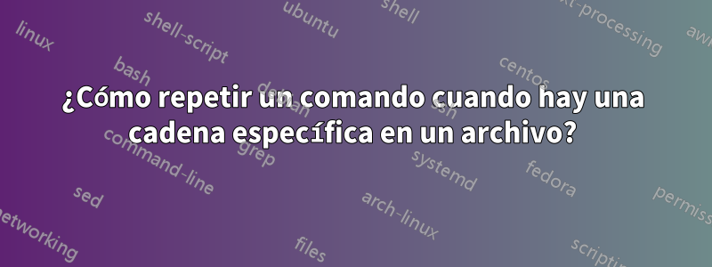 ¿Cómo repetir un comando cuando hay una cadena específica en un archivo?