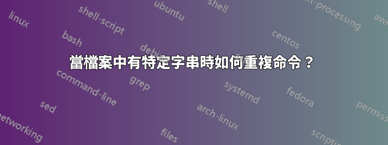 當檔案中有特定字串時如何重複命令？