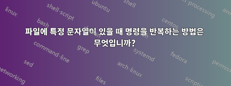 파일에 특정 문자열이 있을 때 명령을 반복하는 방법은 무엇입니까?