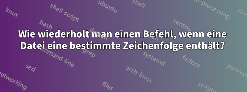 Wie wiederholt man einen Befehl, wenn eine Datei eine bestimmte Zeichenfolge enthält?