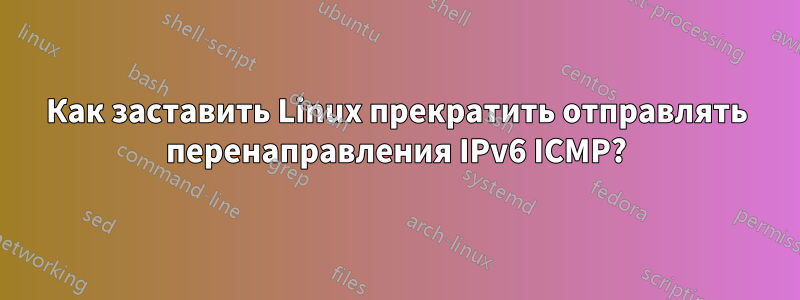 Как заставить Linux прекратить отправлять перенаправления IPv6 ICMP?