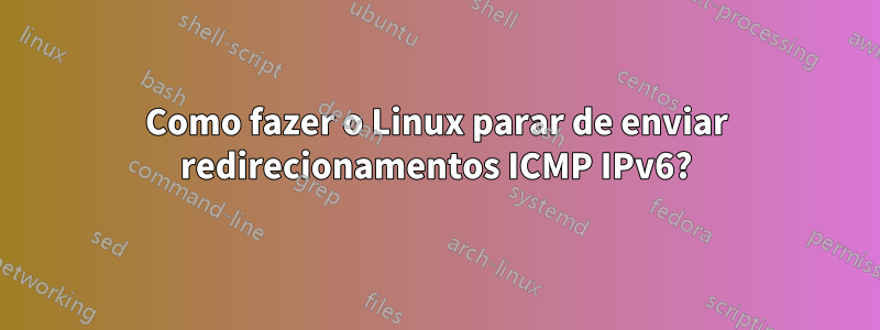 Como fazer o Linux parar de enviar redirecionamentos ICMP IPv6?