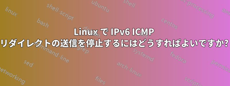 Linux で IPv6 ICMP リダイレクトの送信を停止するにはどうすればよいですか?