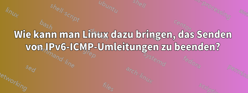 Wie kann man Linux dazu bringen, das Senden von IPv6-ICMP-Umleitungen zu beenden?